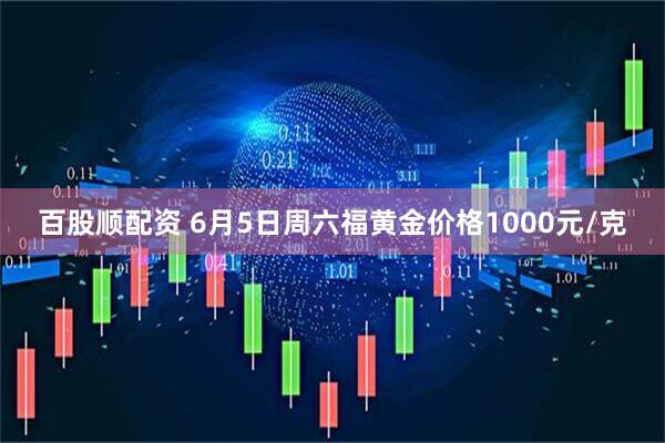 百股顺配资 6月5日周六福黄金价格1000元/克