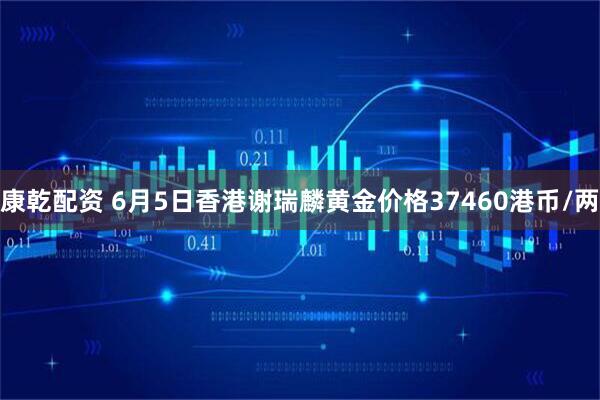 康乾配资 6月5日香港谢瑞麟黄金价格37460港币/两