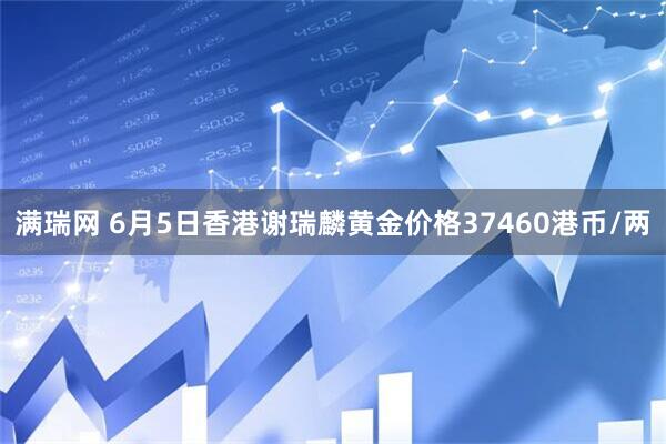 满瑞网 6月5日香港谢瑞麟黄金价格37460港币/两