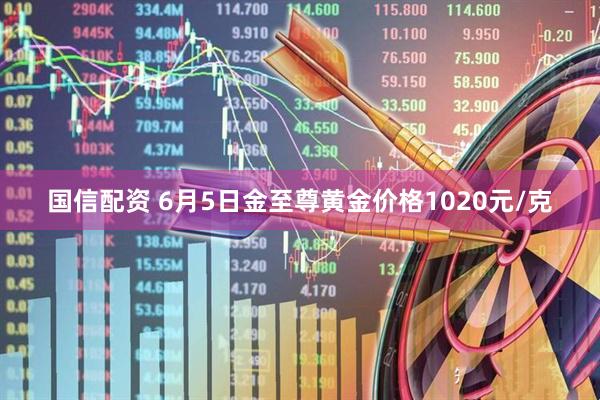 国信配资 6月5日金至尊黄金价格1020元/克