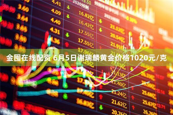 金囤在线配资 6月5日谢瑞麟黄金价格1020元/克