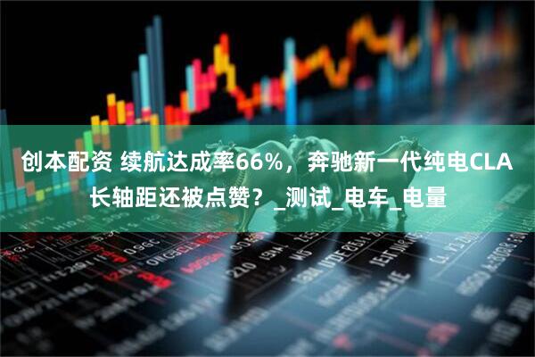 创本配资 续航达成率66%，奔驰新一代纯电CLA长轴距还被点赞？_测试_电车_电量