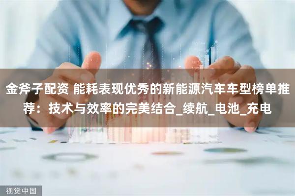 金斧子配资 能耗表现优秀的新能源汽车车型榜单推荐：技术与效率的完美结合_续航_电池_充电
