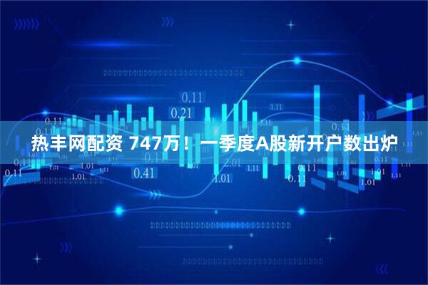 热丰网配资 747万！一季度A股新开户数出炉