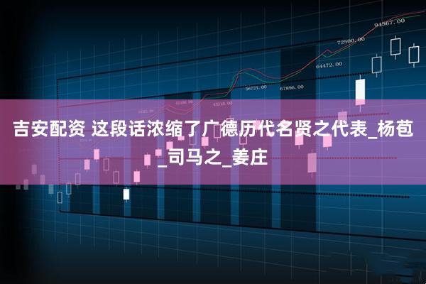 吉安配资 这段话浓缩了广德历代名贤之代表_杨苞_司马之_姜庄
