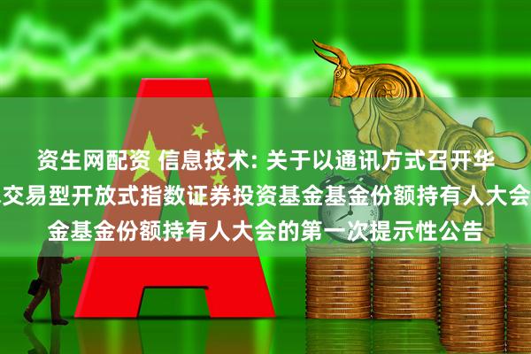 资生网配资 信息技术: 关于以通讯方式召开华夏中证全指信息技术交易型开放式指数证券投资基金基金份额持有人大会的第一次提示性公告