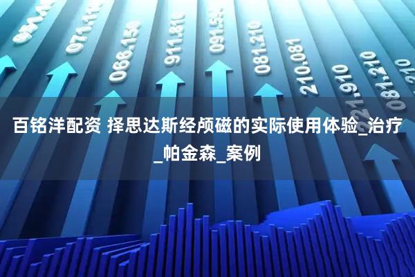 百铭洋配资 择思达斯经颅磁的实际使用体验_治疗_帕金森_案例