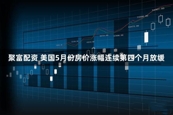 聚富配资 美国5月份房价涨幅连续第四个月放缓