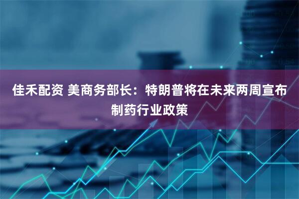 佳禾配资 美商务部长：特朗普将在未来两周宣布制药行业政策
