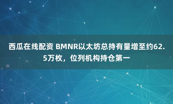 西瓜在线配资 BMNR以太坊总持有量增至约62.5万枚，位列机构持仓第一
