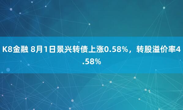 K8金融 8月1日景兴转债上涨0.58%，转股溢价率4.58%