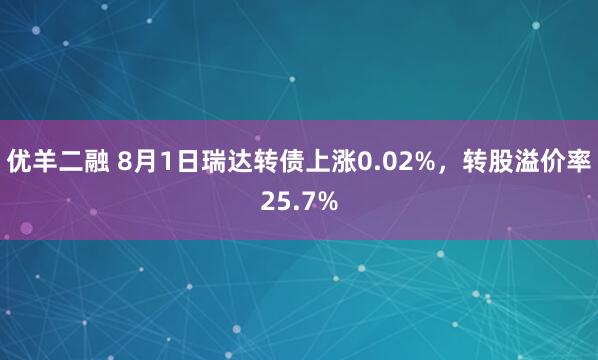 优羊二融 8月1日瑞达转债上涨0.02%，转股溢价率25.7%