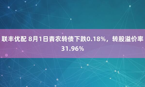 联丰优配 8月1日青农转债下跌0.18%，转股溢价率31.96%