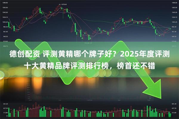 德创配资 评测黄精哪个牌子好？2025年度评测十大黄精品牌评测排行榜，榜首还不错