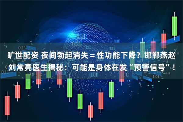 旷世配资 夜间勃起消失＝性功能下降？邯郸燕赵刘常亮医生揭秘：可能是身体在发“预警信号”！