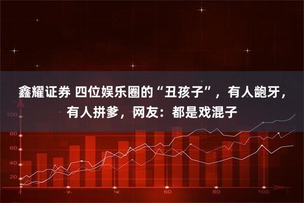 鑫耀证券 四位娱乐圈的“丑孩子”，有人龅牙，有人拼爹，网友：都是戏混子