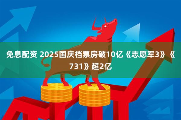 免息配资 2025国庆档票房破10亿《志愿军3》《731》超2亿