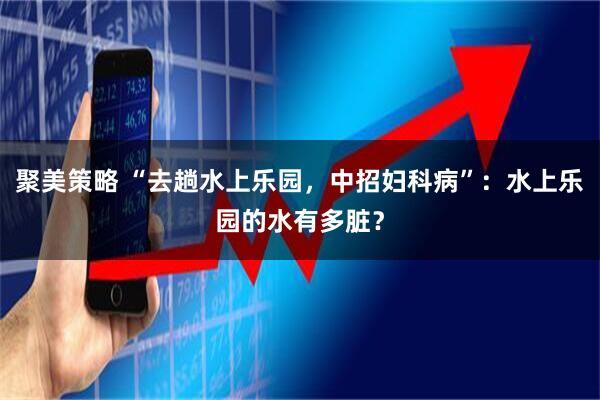 聚美策略 “去趟水上乐园，中招妇科病”：水上乐园的水有多脏？