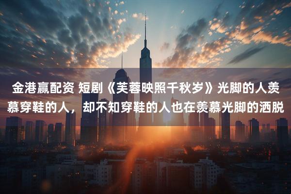 金港赢配资 短剧《芙蓉映照千秋岁》光脚的人羡慕穿鞋的人，却不知穿鞋的人也在羡慕光脚的洒脱