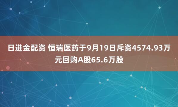 日进金配资 恒瑞医药于9月19日斥资4574.93万元回购A股65.6万股