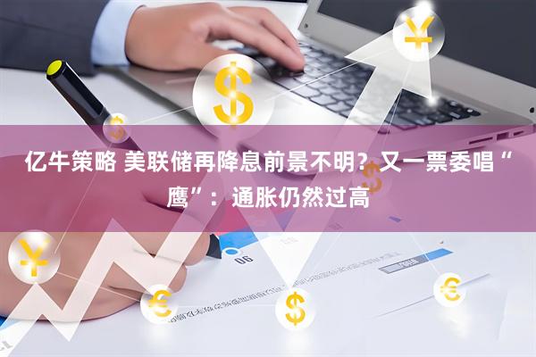 亿牛策略 美联储再降息前景不明？又一票委唱“鹰”：通胀仍然过高