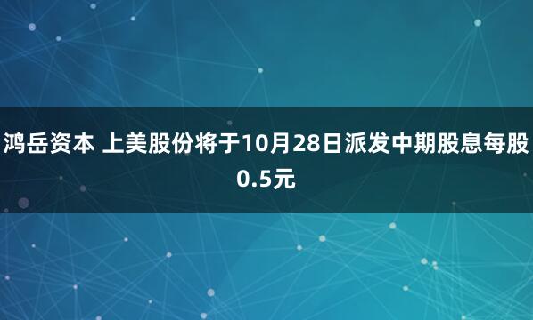 鸿岳资本 上美股份将于10月28日派发中期股息每股0.5元