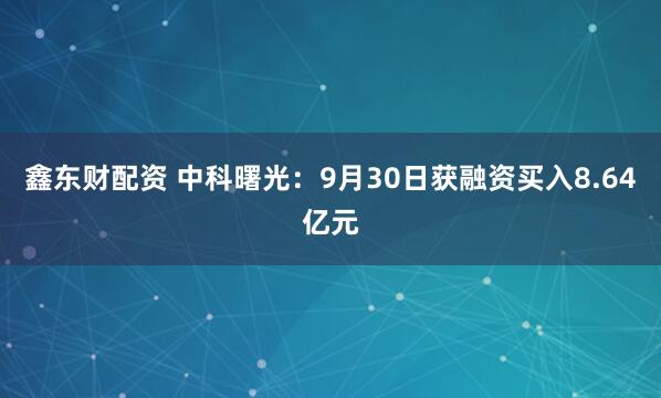 鑫东财配资 中科曙光：9月30日获融资买入8.64亿元