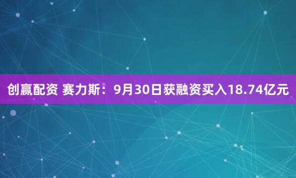 创赢配资 赛力斯：9月30日获融资买入18.74亿元