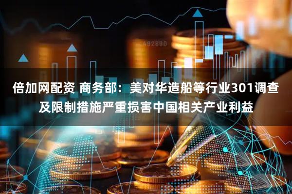 倍加网配资 商务部：美对华造船等行业301调查及限制措施严重损害中国相关产业利益