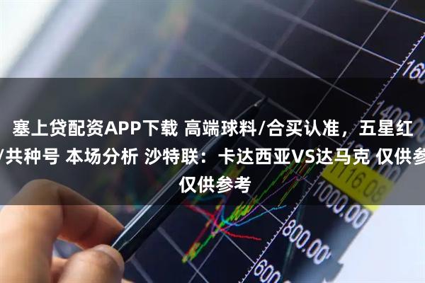 塞上贷配资APP下载 高端球料/合买认准，五星红推/共种号 本场分析 沙特联：卡达西亚VS达马克 仅供参考