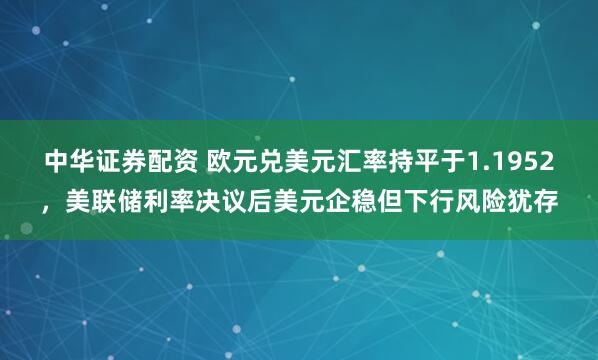 中华证券配资 欧元兑美元汇率持平于1.1952，美联储利率决议后美元企稳但下行风险犹存