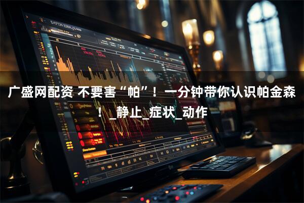 广盛网配资 不要害“帕”！一分钟带你认识帕金森！_静止_症状_动作