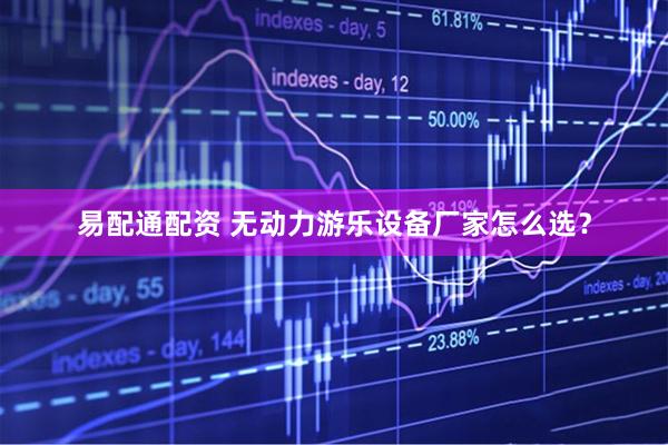 易配通配资 无动力游乐设备厂家怎么选？