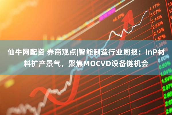 仙牛网配资 券商观点|智能制造行业周报：InP材料扩产景气，聚焦MOCVD设备链机会